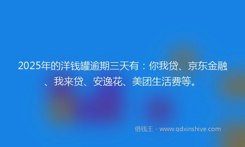 2025年的洋钱罐逾期三天有：你我贷、京东金融、我来贷、安逸花、美团生活费等。