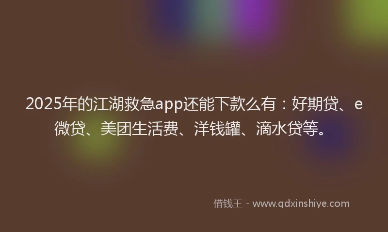 2025年的江湖救急app还能下款么有：好期贷、e微贷、美团生活费、洋钱罐、滴水贷等。