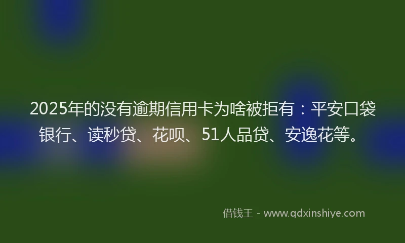 2025年的没有逾期信用卡为啥被拒有：平安口袋银行、读秒贷、花呗、51人品贷、安逸花等。
