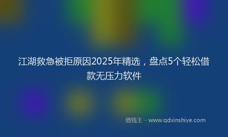 江湖救急被拒原因2025年精选，盘点5个轻松借款无压力软件