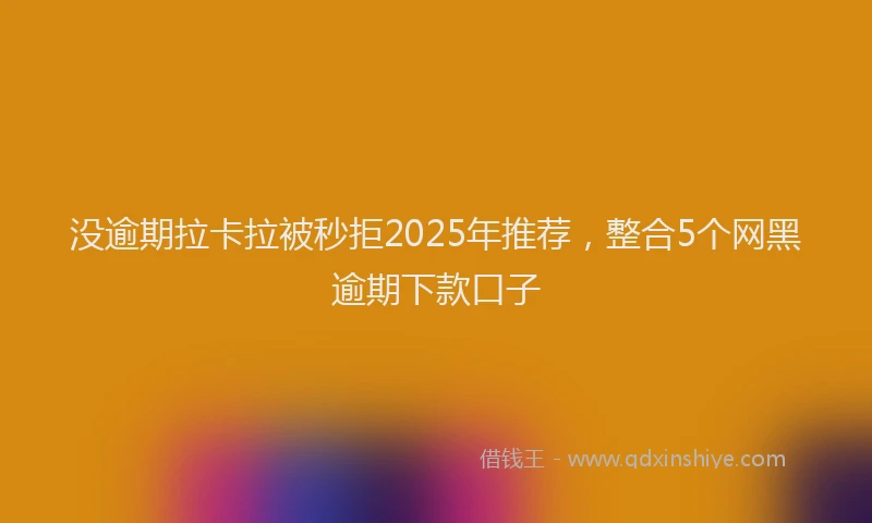 没逾期拉卡拉被秒拒2025年推荐，整合5个网黑逾期下款口子