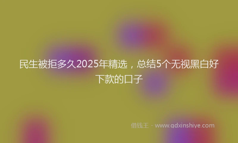 民生被拒多久2025年精选，总结5个无视黑白好下款的口子
