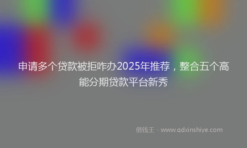 申请多个贷款被拒咋办2025年推荐，整合五个高能分期贷款平台新秀