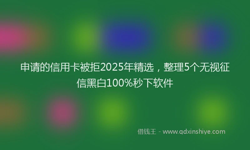 申请的信用卡被拒2025年精选，整理5个无视征信黑白100%秒下软件