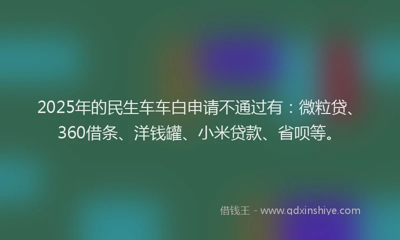 2025年的民生车车白申请不通过有：微粒贷、360借条、洋钱罐、小米贷款、省呗等。