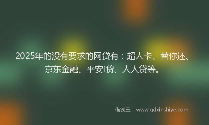 2025年的没有要求的网贷有：超人卡、替你还、京东金融、平安i贷、人人贷等。