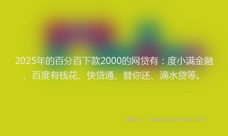 2025年的百分百下款2000的网贷有：度小满金融、百度有钱花、快贷通、替你还、滴水贷等。