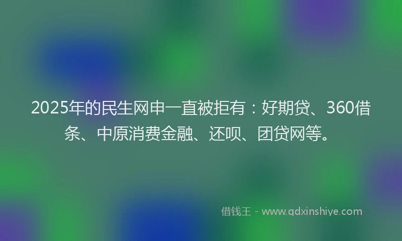 2025年的民生网申一直被拒有：好期贷、360借条、中原消费金融、还呗、团贷网等。