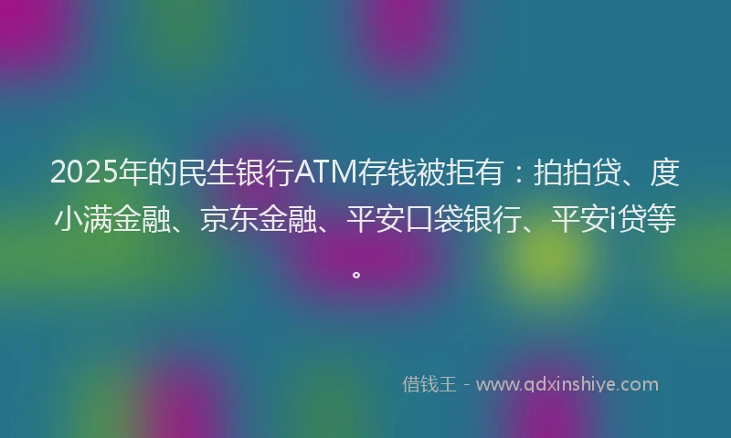 2025年的民生银行ATM存钱被拒有:拍拍贷、度小满金融、京东金融、平安口袋银行、平安i贷等。