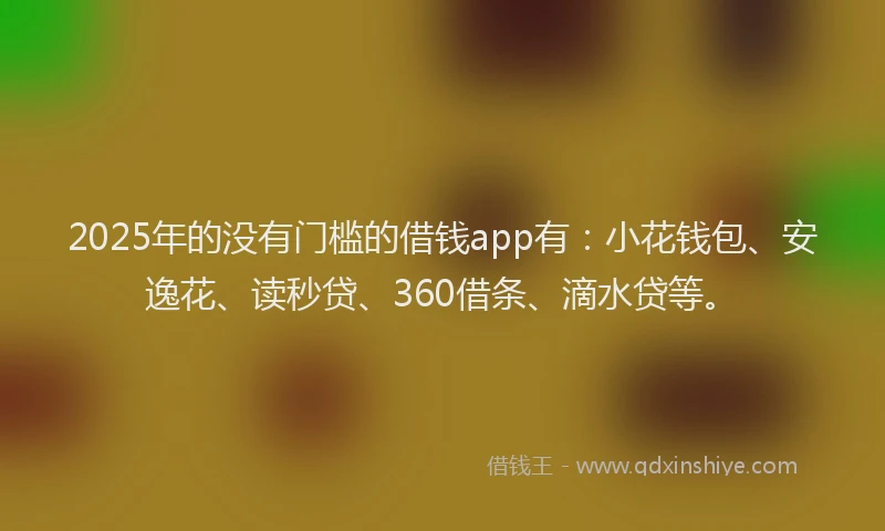 2025年的没有门槛的借钱app有：小花钱包、安逸花、读秒贷、360借条、滴水贷等。