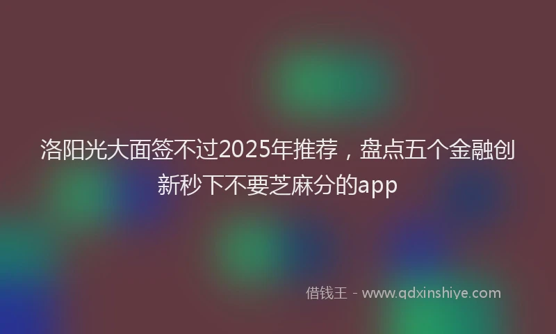 洛阳光大面签不过2025年推荐，盘点五个金融创新秒下不要芝麻分的app