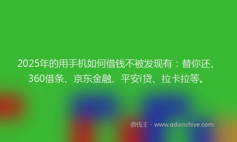 2025年的用手机如何借钱不被发现有：替你还、360借条、京东金融、平安i贷、拉卡拉等。
