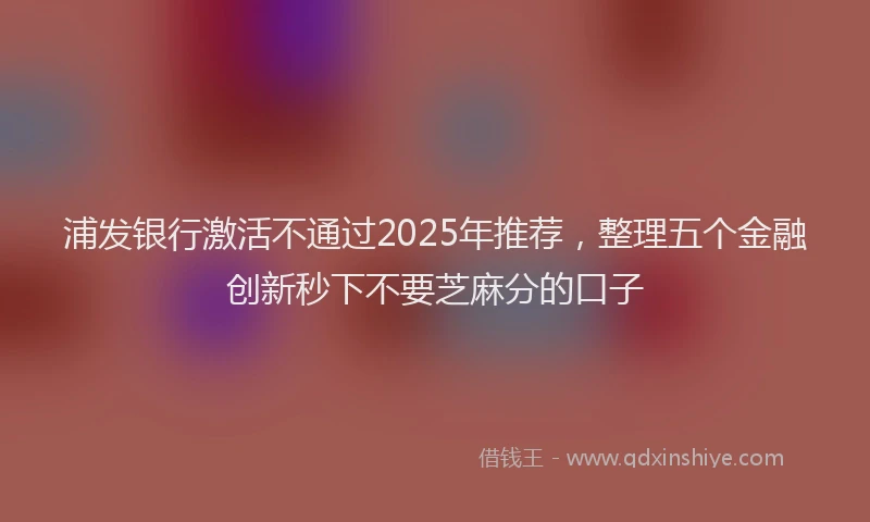 浦发银行激活不通过2025年推荐，整理五个金融创新秒下不要芝麻分的口子