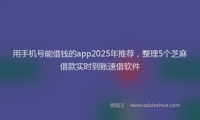 用手机号能借钱的app2025年推荐，整理5个芝麻借款实时到账速借软件