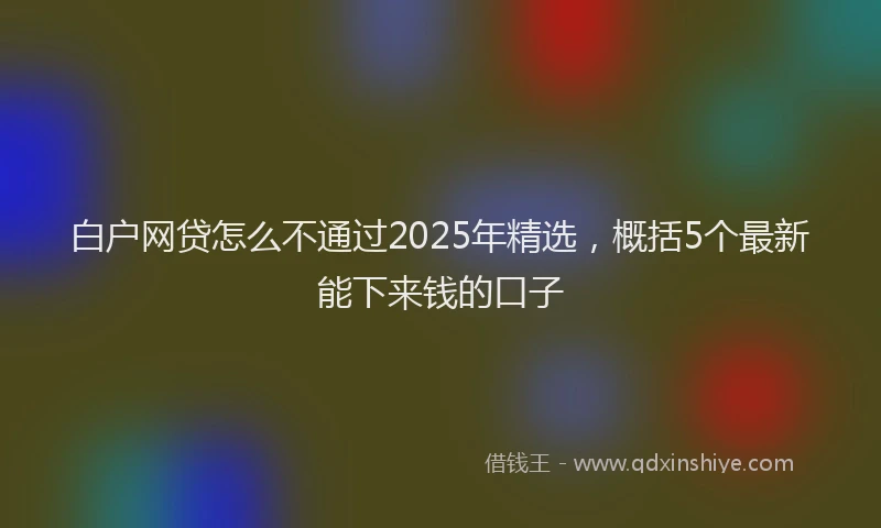 白户网贷怎么不通过2025年精选，概括5个最新能下来钱的口子
