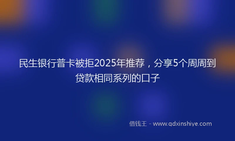 民生银行普卡被拒2025年推荐，分享5个周周到贷款相同系列的口子