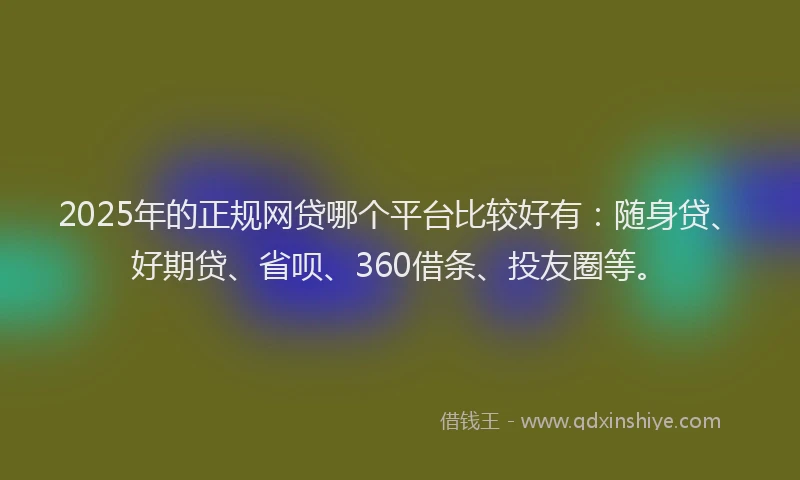 2025年的正规网贷哪个平台比较好有：随身贷、好期贷、省呗、360借条、投友圈等。