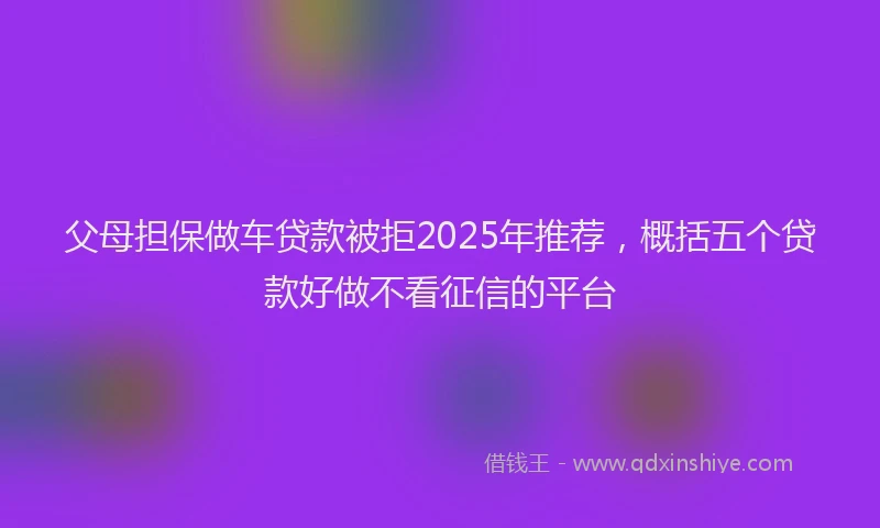 父母担保做车贷款被拒2025年推荐，概括五个贷款好做不看征信的平台