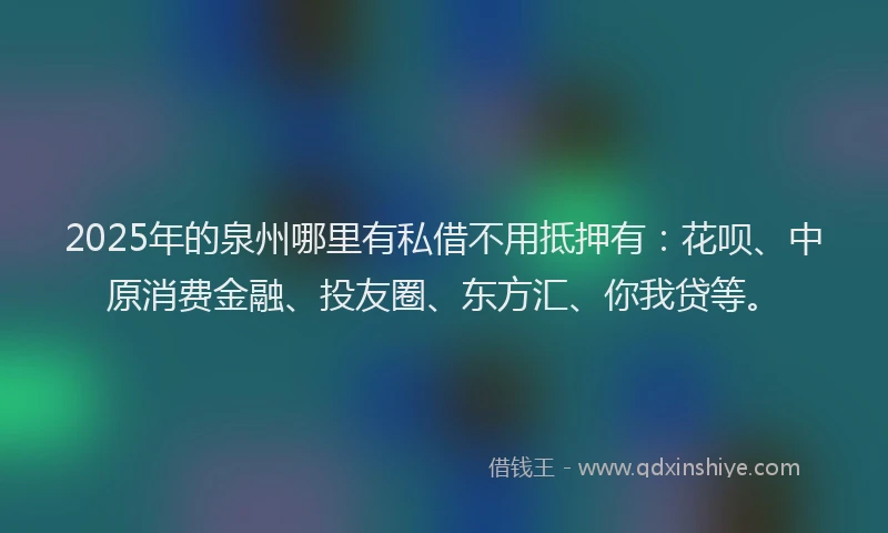 2025年的泉州哪里有私借不用抵押有：花呗、中原消费金融、投友圈、东方汇、你我贷等。