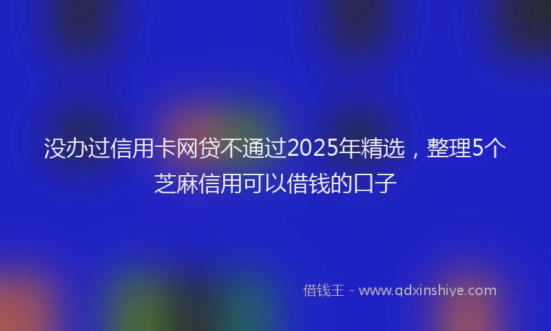 没办过信用卡网贷不通过2025年精选，整理5个芝麻信用可以借钱的口子