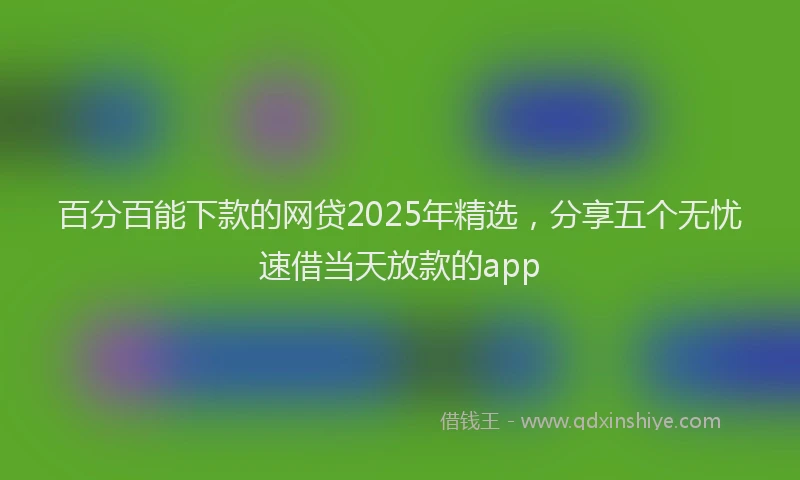 百分百能下款的网贷2025年精选，分享五个无忧速借当天放款的app