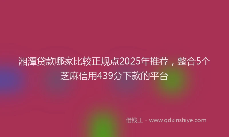 湘潭贷款哪家比较正规点2025年推荐，整合5个芝麻信用439分下款的平台