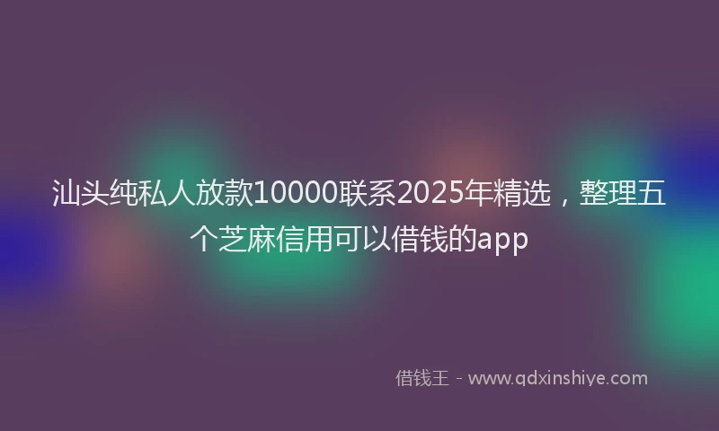 汕头纯私人放款10000联系2025年精选，整理五个芝麻信用可以借钱的app
