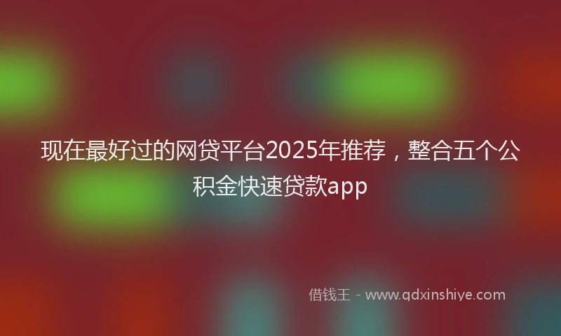 现在最好过的网贷平台2025年推荐，整合五个公积金快速贷款app