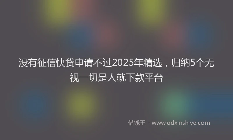 没有征信快贷申请不过2025年精选，归纳5个无视一切是人就下款平台
