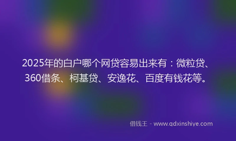 2025年的白户哪个网贷容易出来有：微粒贷、360借条、柯基贷、安逸花、百度有钱花等。