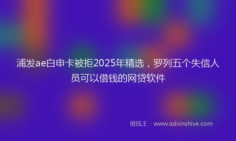 浦发ae白申卡被拒2025年精选，罗列五个失信人员可以借钱的网贷软件