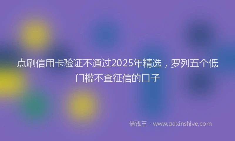 点刷信用卡验证不通过2025年精选，罗列五个低门槛不查征信的口子