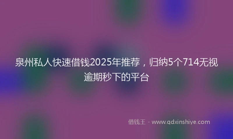 泉州私人快速借钱2025年推荐，归纳5个714无视逾期秒下的平台