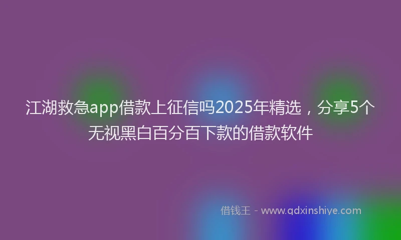 江湖救急app借款上征信吗2025年精选，分享5个无视黑白百分百下款的借款软件