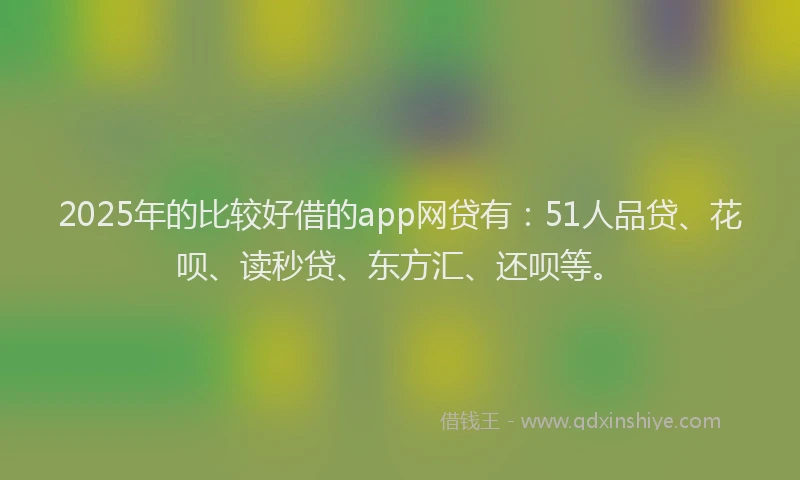 2025年的比较好借的app网贷有：51人品贷、花呗、读秒贷、东方汇、还呗等。