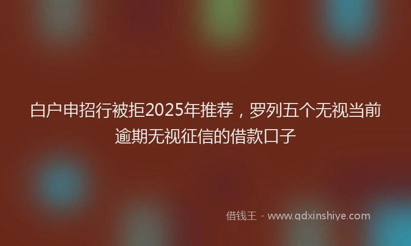 白户申招行被拒2025年推荐，罗列五个无视当前逾期无视征信的借款口子