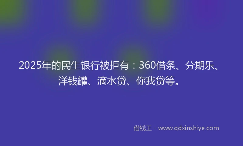 2025年的民生银行被拒有：360借条、分期乐、洋钱罐、滴水贷、你我贷等。