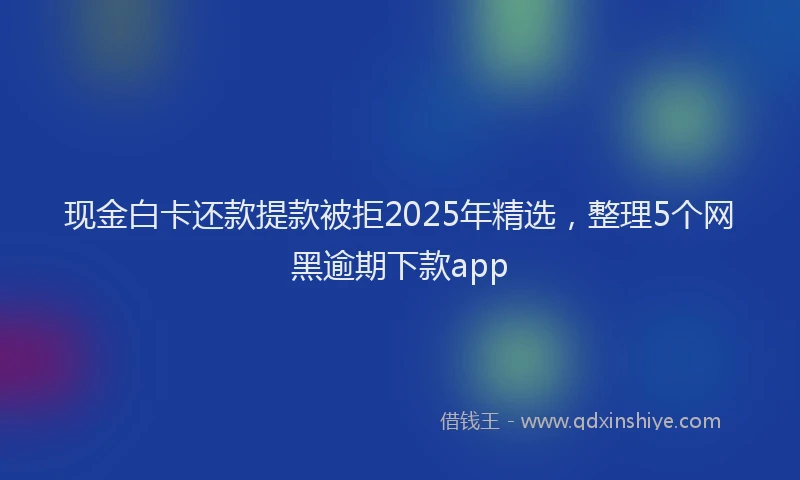 现金白卡还款提款被拒2025年精选，整理5个网黑逾期下款app