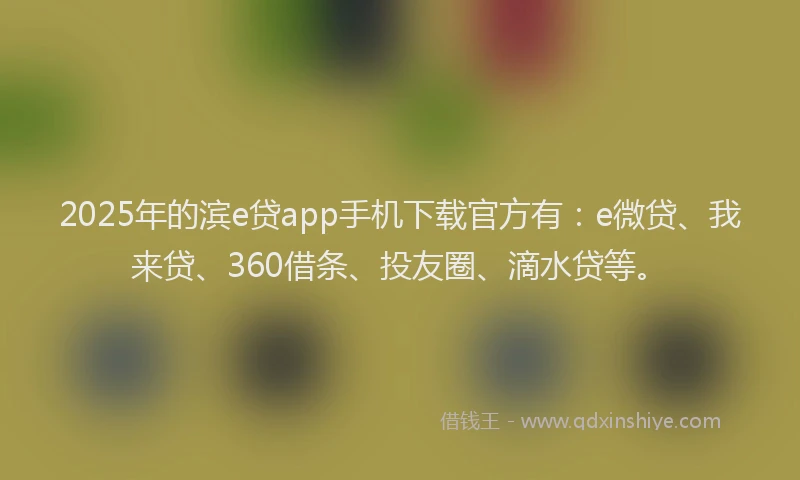 2025年的滨e贷app手机下载官方有：e微贷、我来贷、360借条、投友圈、滴水贷等。