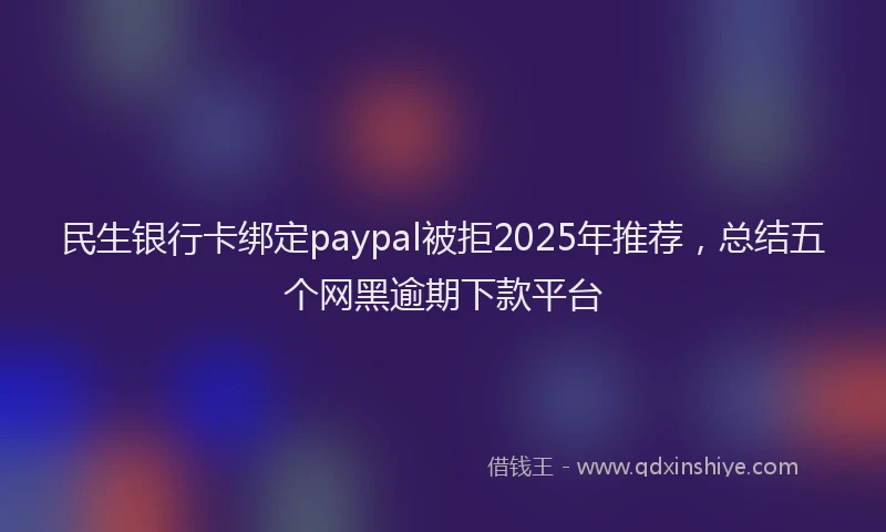 民生银行卡绑定paypal被拒2025年推荐，总结五个网黑逾期下款平台