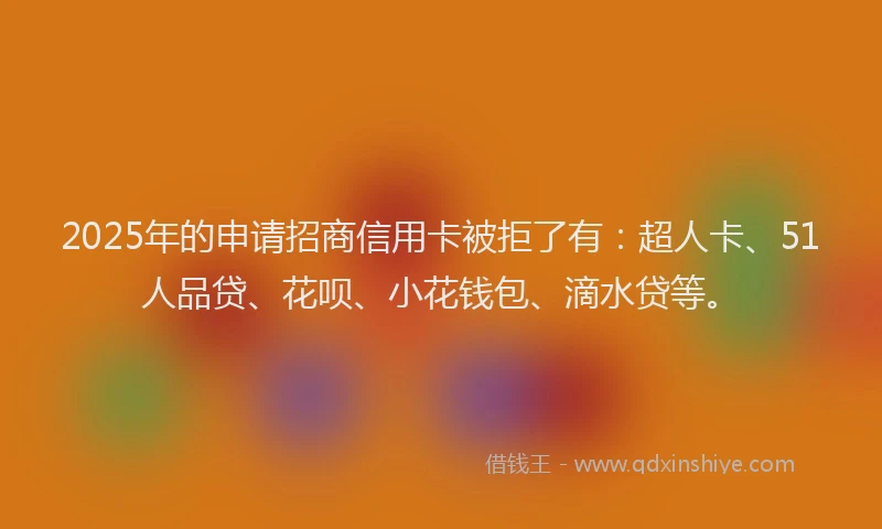 2025年的申请招商信用卡被拒了有：超人卡、51人品贷、花呗、小花钱包、滴水贷等。
