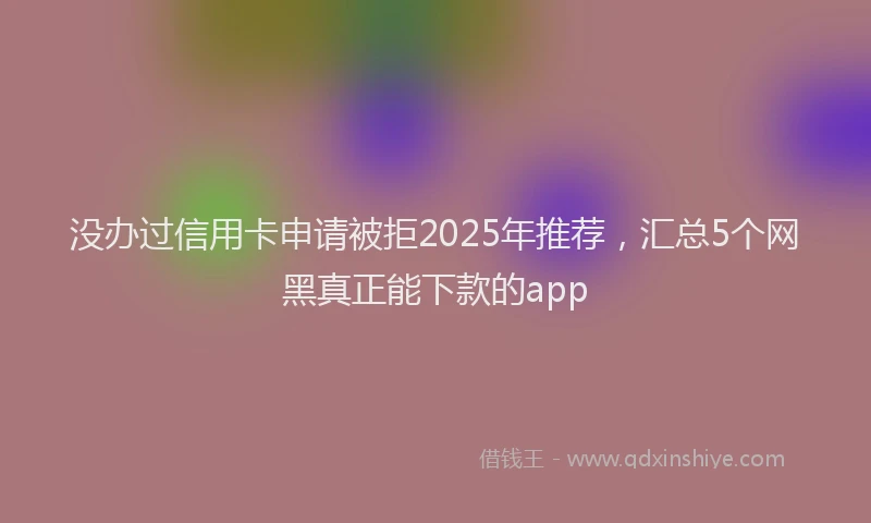 没办过信用卡申请被拒2025年推荐，汇总5个网黑真正能下款的app