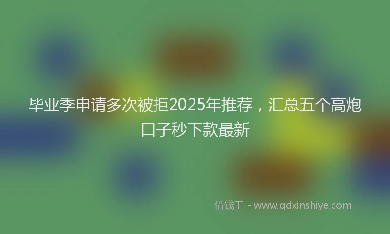 毕业季申请多次被拒2025年推荐，汇总五个高炮口子秒下款最新