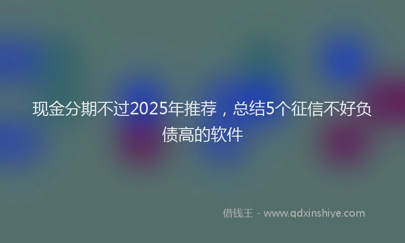 现金分期不过2025年推荐，总结5个征信不好负债高的软件