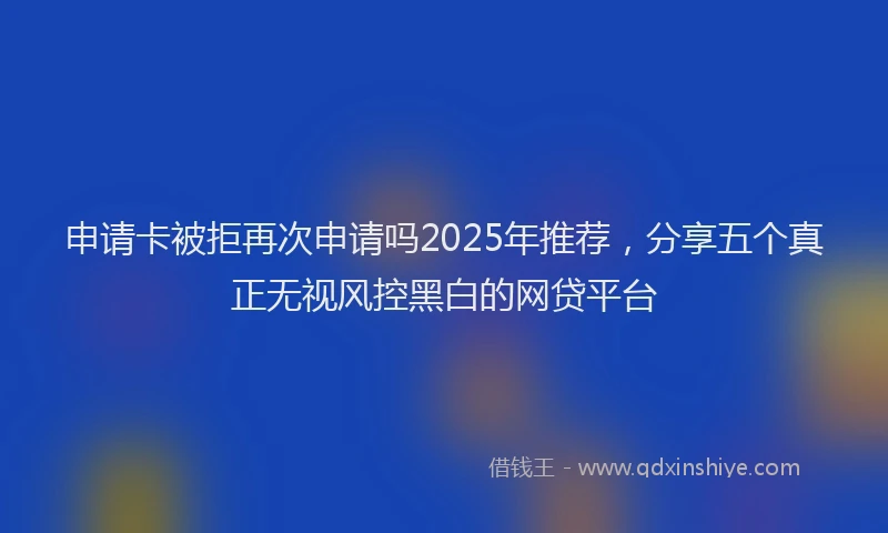 申请卡被拒再次申请吗2025年推荐，分享五个真正无视风控黑白的网贷平台