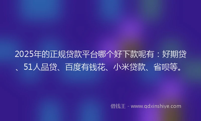 2025年的正规贷款平台哪个好下款呢有：好期贷、51人品贷、百度有钱花、小米贷款、省呗等。