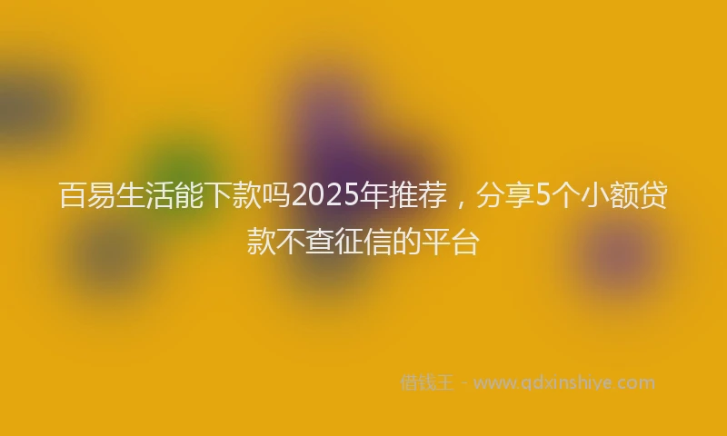 百易生活能下款吗2025年推荐，分享5个小额贷款不查征信的平台