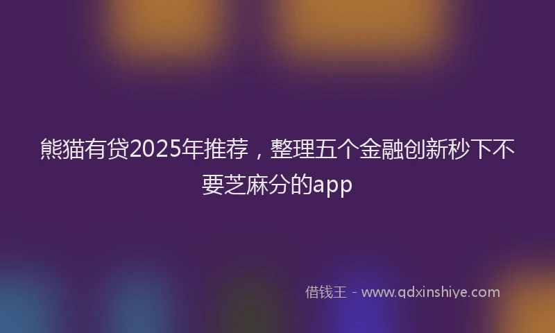 熊猫有贷2025年推荐，整理五个金融创新秒下不要芝麻分的app