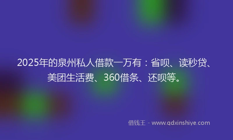 2025年的泉州私人借款一万有：省呗、读秒贷、美团生活费、360借条、还呗等。