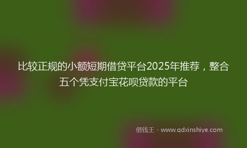 比较正规的小额短期借贷平台2025年推荐，整合五个凭支付宝花呗贷款的平台